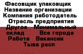 Фасовщик-упаковщик › Название организации ­ Компания-работодатель › Отрасль предприятия ­ Другое › Минимальный оклад ­ 1 - Все города Работа » Вакансии   . Тыва респ.